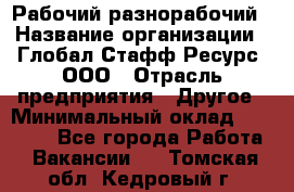 Рабочий-разнорабочий › Название организации ­ Глобал Стафф Ресурс, ООО › Отрасль предприятия ­ Другое › Минимальный оклад ­ 25 200 - Все города Работа » Вакансии   . Томская обл.,Кедровый г.